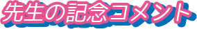 先生の記念コメント
